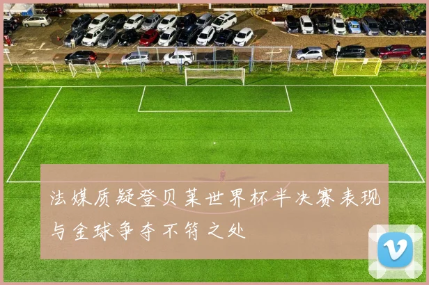 法媒质疑登贝莱世界杯半决赛表现与金球争夺不符之处