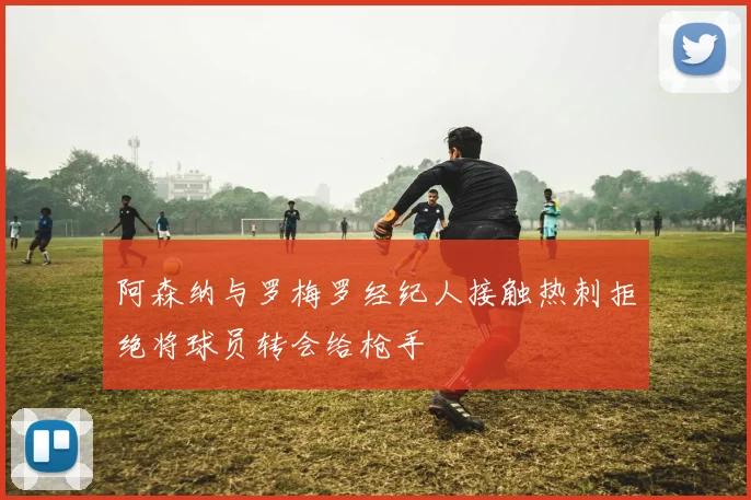 阿森纳与罗梅罗经纪人接触热刺拒绝将球员转会给枪手