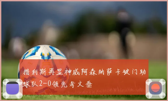 措利斯再显神威阿森纳萨卡破门助球队2-0领先考文垂